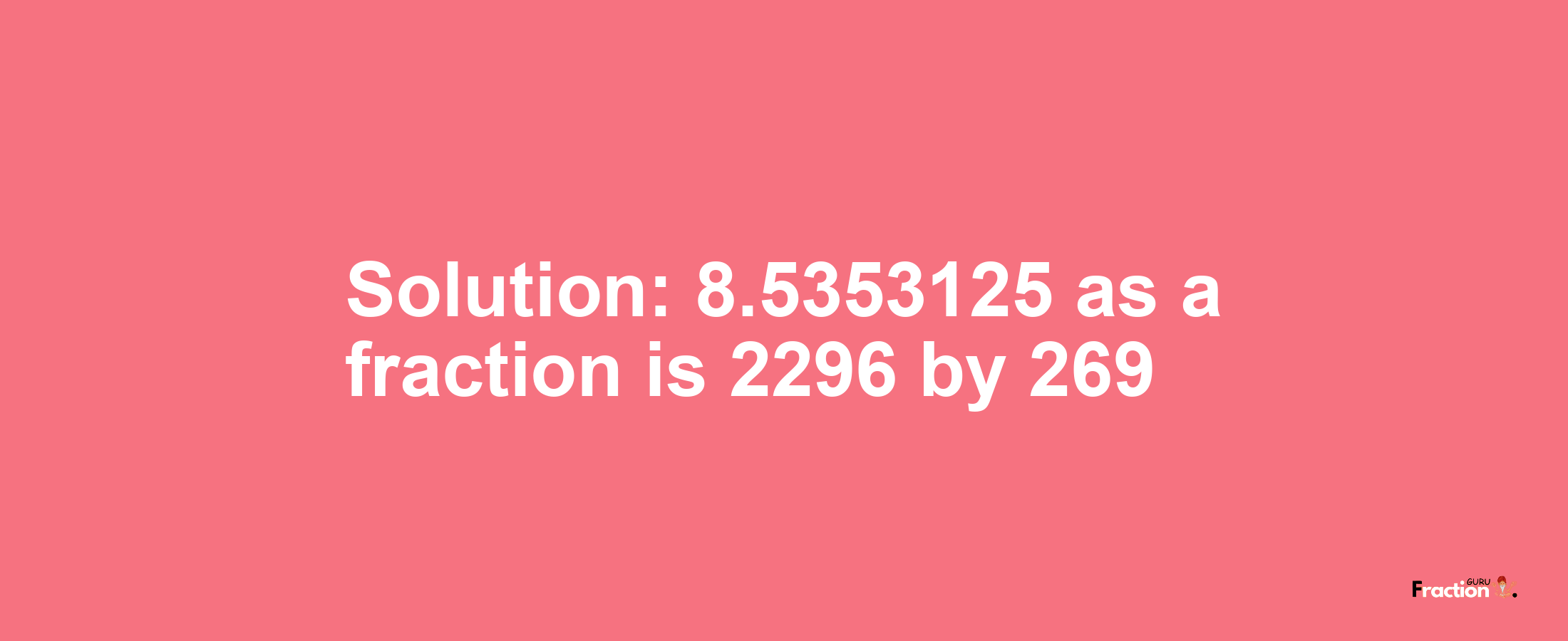 Solution:8.5353125 as a fraction is 2296/269